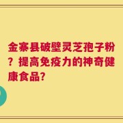 金寨县破壁灵芝孢子粉？提高免疫力的神奇健康食品？