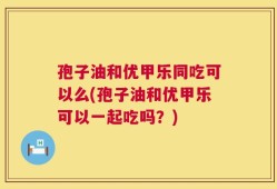 孢子油和优甲乐同吃可以么(孢子油和优甲乐可以一起吃吗？)