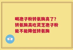 喝孢子粉转氨酶高了？转氨酶高吃灵芝孢子粉能不能降低转氨酶