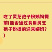 吃了灵芝孢子粉姨妈提前(能否通过食用灵芝孢子粉提前迎来姨妈？)