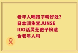 老年人喝孢子粉好处？日本润生堂JUNSEIDO活灵芝孢子粉适合老年人吗