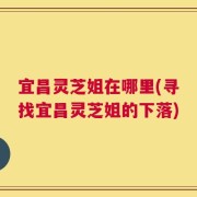 宜昌灵芝姐在哪里(寻找宜昌灵芝姐的下落)