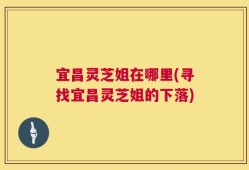 宜昌灵芝姐在哪里(寻找宜昌灵芝姐的下落)