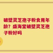 破壁灵芝孢子粉食用年龄？盛海堂破壁灵芝孢子粉好吗