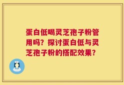 蛋白低喝灵芝孢子粉管用吗？探讨蛋白低与灵芝孢子粉的搭配效果？