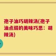 孢子油巧胡辣汤(孢子油点缀的美味巧思：胡辣汤)