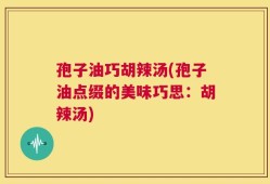孢子油巧胡辣汤(孢子油点缀的美味巧思：胡辣汤)