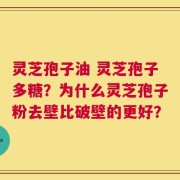 灵芝孢子油 灵芝孢子多糖？为什么灵芝孢子粉去壁比破壁的更好？
