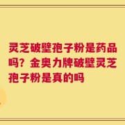 灵芝破壁孢子粉是药品吗？金奥力牌破壁灵芝孢子粉是真的吗