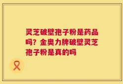 灵芝破壁孢子粉是药品吗？金奥力牌破壁灵芝孢子粉是真的吗