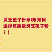 灵芝孢子粉导购(如何选择高质量灵芝孢子粉？)