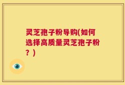 灵芝孢子粉导购(如何选择高质量灵芝孢子粉？)