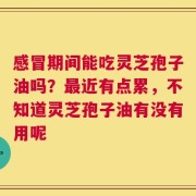 感冒期间能吃灵芝孢子油吗？最近有点累，不知道灵芝孢子油有没有用呢