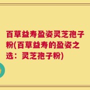 百草益寿盈姿灵芝孢子粉(百草益寿的盈姿之选：灵芝孢子粉)