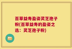 百草益寿盈姿灵芝孢子粉(百草益寿的盈姿之选：灵芝孢子粉)