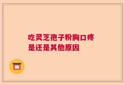 吃灵芝孢子粉胸口疼 是还是其他原因
