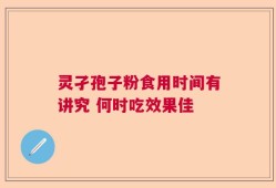 灵孑孢子粉食用时间有讲究 何时吃效果佳