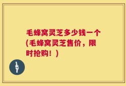 毛蜂窝灵芝多少钱一个(毛蜂窝灵芝售价，限时抢购！)