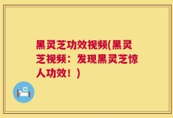 黑灵芝功效视频(黑灵芝视频：发现黑灵芝惊人功效！)
