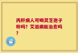 丙肝病人可喝灵芝孢子粉吗？艾滋病能治愈吗？