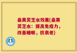桑黄灵芝水效果(桑黄灵芝水：提高免疫力，改善睡眠，抗衰老)