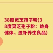 38度灵芝孢子粉(38度灵芝孢子粉：益身健体，滋补养生良品)