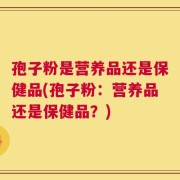 孢子粉是营养品还是保健品(孢子粉：营养品还是保健品？)
