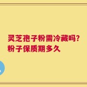 灵芝孢子粉需冷藏吗？粉子保质期多久