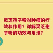 灵芝孢子粉对肿瘤的疗效和作用？详解灵芝孢子粉的功效与用法？