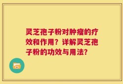 灵芝孢子粉对肿瘤的疗效和作用？详解灵芝孢子粉的功效与用法？