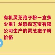 有机灵芝孢子粉一盒多少重？龙泉森芝宝有限公司生产的灵芝孢子粉价格