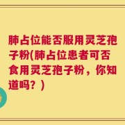 肺占位能否服用灵芝孢子粉(肺占位患者可否食用灵芝孢子粉，你知道吗？)