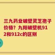 三九药业破壁灵芝孢子价格？九阳破壁机912和912c的区别