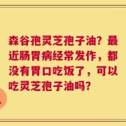 森谷孢灵芝孢子油？最近肠胃病经常发作，都没有胃口吃饭了，可以吃灵芝孢子油吗？