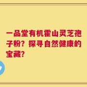 一品堂有机霍山灵芝孢子粉？探寻自然健康的宝藏？