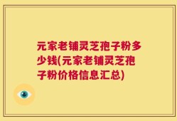 元家老铺灵芝孢子粉多少钱(元家老铺灵芝孢子粉价格信息汇总)