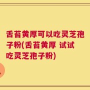 舌苔黄厚可以吃灵芝孢子粉(舌苔黄厚 试试吃灵芝孢子粉)
