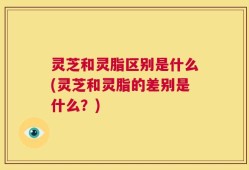 灵芝和灵脂区别是什么(灵芝和灵脂的差别是什么？)