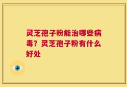 灵芝孢子粉能治哪些病毒？灵芝孢子粉有什么好处