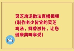 灵芝鸡汤做法直播视频(制作老少皆宜的灵芝鸡汤，鲜香滋补，让您健康美味享受)