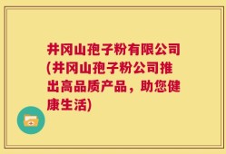 井冈山孢子粉有限公司(井冈山孢子粉公司推出高品质产品，助您健康生活)