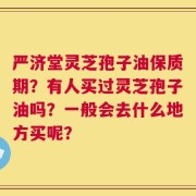 严济堂灵芝孢子油保质期？有人买过灵芝孢子油吗？一般会去什么地方买呢？
