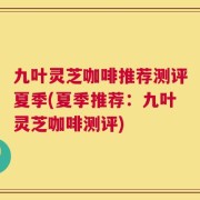 九叶灵芝咖啡推荐测评夏季(夏季推荐：九叶灵芝咖啡测评)