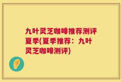 九叶灵芝咖啡推荐测评夏季(夏季推荐：九叶灵芝咖啡测评)