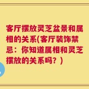 客厅摆放灵芝盆景和属相的关系(客厅装饰禁忌：你知道属相和灵芝摆放的关系吗？)