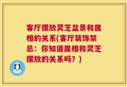 客厅摆放灵芝盆景和属相的关系(客厅装饰禁忌：你知道属相和灵芝摆放的关系吗？)