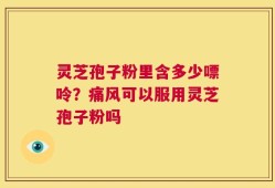 灵芝孢子粉里含多少嘌呤？痛风可以服用灵芝孢子粉吗