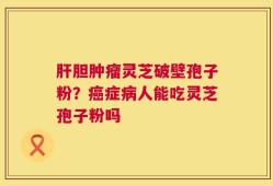 肝胆肿瘤灵芝破壁孢子粉？癌症病人能吃灵芝孢子粉吗