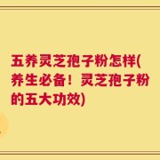 五养灵芝孢子粉怎样(养生必备！灵芝孢子粉的五大功效)