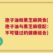 孢子油和黑芝麻同食(孢子油与黑芝麻搭配：不可错过的健康组合)